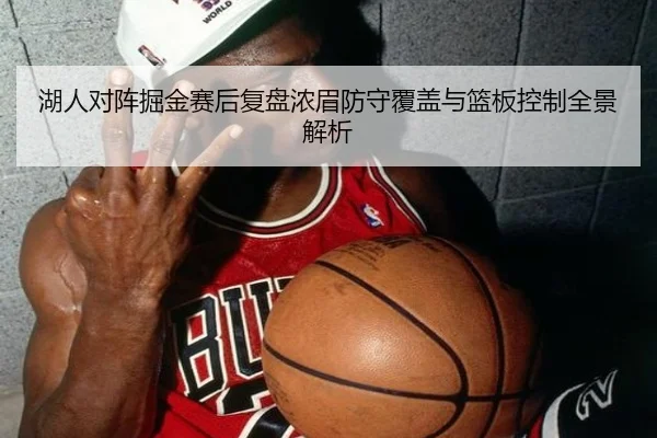湖人对阵掘金赛后复盘浓眉防守覆盖与篮板控制全景解析