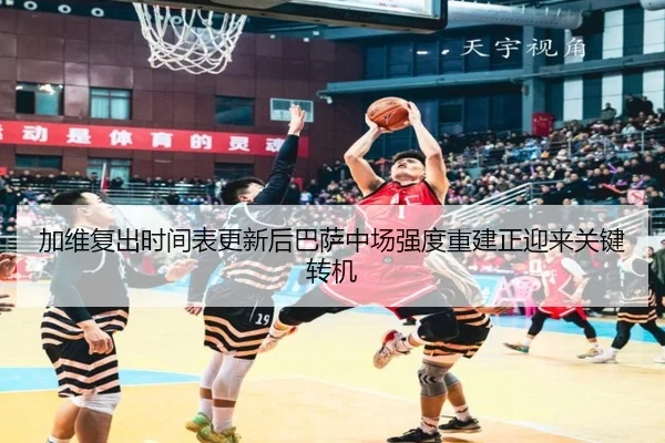 加维复出时间表更新后巴萨中场强度重建正迎来关键转机