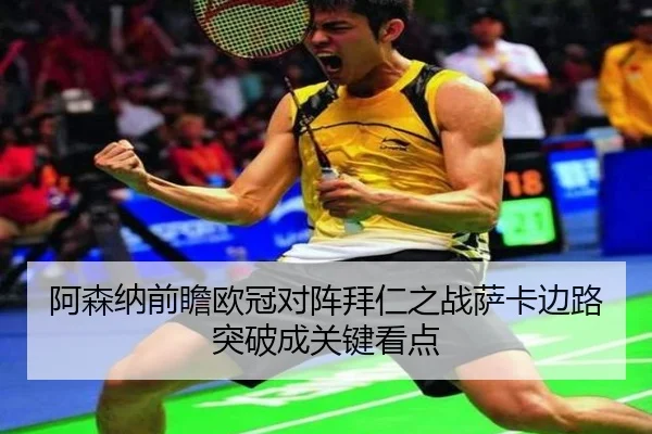 阿森纳前瞻欧冠对阵拜仁之战萨卡边路突破成关键看点