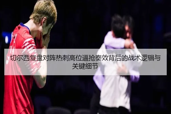 切尔西复盘对阵热刺高位逼抢奏效背后的战术逻辑与关键细节