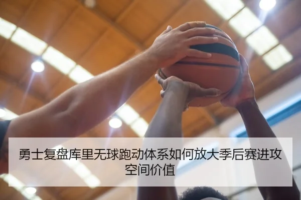 勇士复盘库里无球跑动体系如何放大季后赛进攻空间价值