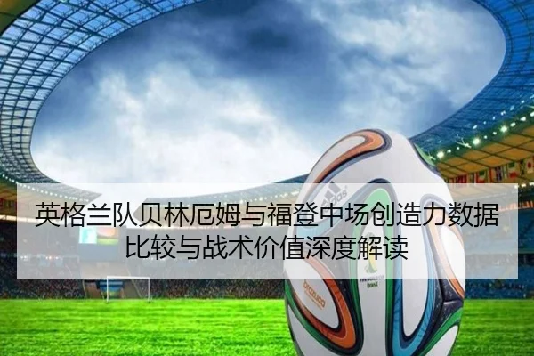 英格兰队贝林厄姆与福登中场创造力数据比较与战术价值深度解读