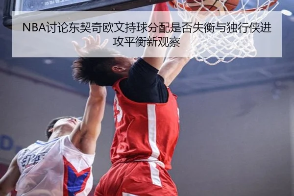 NBA讨论东契奇欧文持球分配是否失衡与独行侠进攻平衡新观察