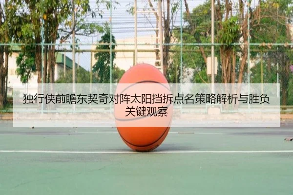 独行侠前瞻东契奇对阵太阳挡拆点名策略解析与胜负关键观察