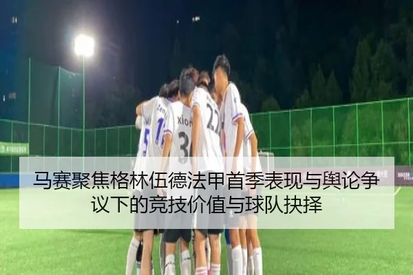 马赛聚焦格林伍德法甲首季表现与舆论争议下的竞技价值与球队抉择