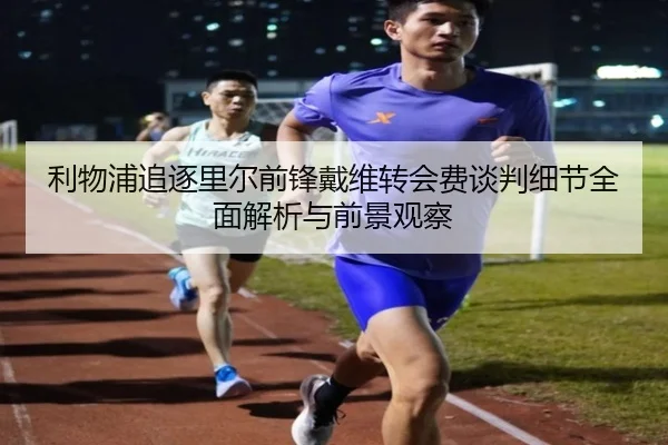利物浦追逐里尔前锋戴维转会费谈判细节全面解析与前景观察