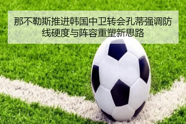 那不勒斯推进韩国中卫转会孔蒂强调防线硬度与阵容重塑新思路
